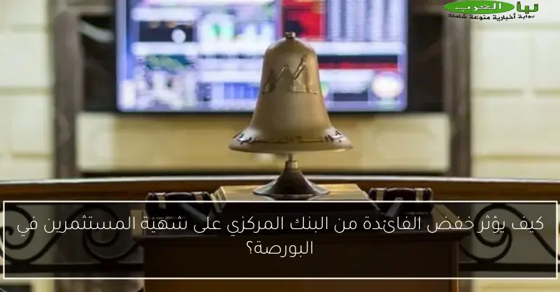 كيف يؤثر خفض الفائدة من البنك المركزي على شهية المستثمرين في البورصة؟