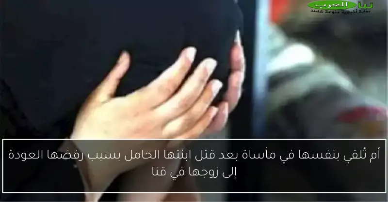 أم تُلقي بنفسها في مأساة بعد قتل ابنتها الحامل بسبب رفضها العودة إلى زوجها في قنا