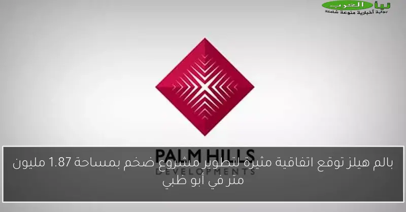 بالم هيلز توقع اتفاقية مثيرة لتطوير مشروع ضخم بمساحة 1.87 مليون متر في أبو ظبي