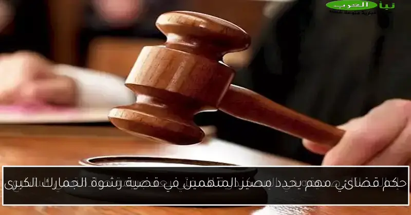 حكم قضائي مهم يحدد مصير المتهمين في قضية رشوة الجمارك الكبرى