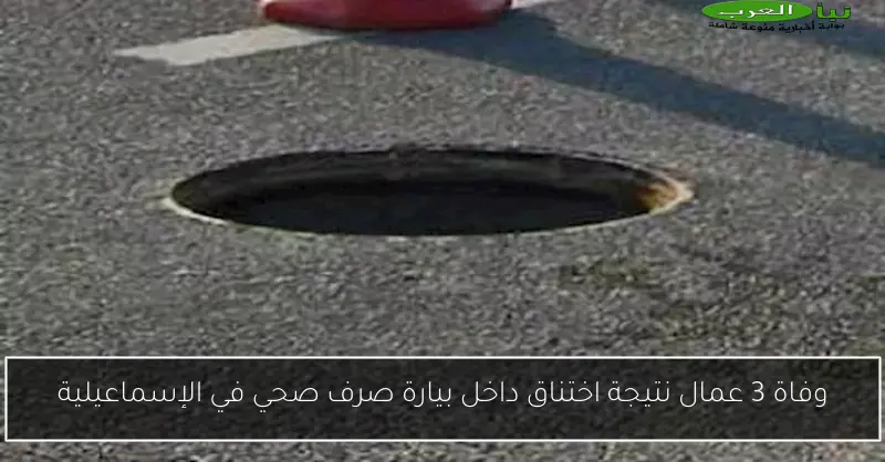 وفاة 3 عمال نتيجة اختناق داخل بيارة صرف صحي في الإسماعيلية