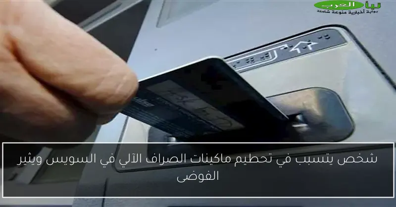 شخص يتسبب في تحطيم ماكينات الصراف الآلي في السويس ويثير الفوضى