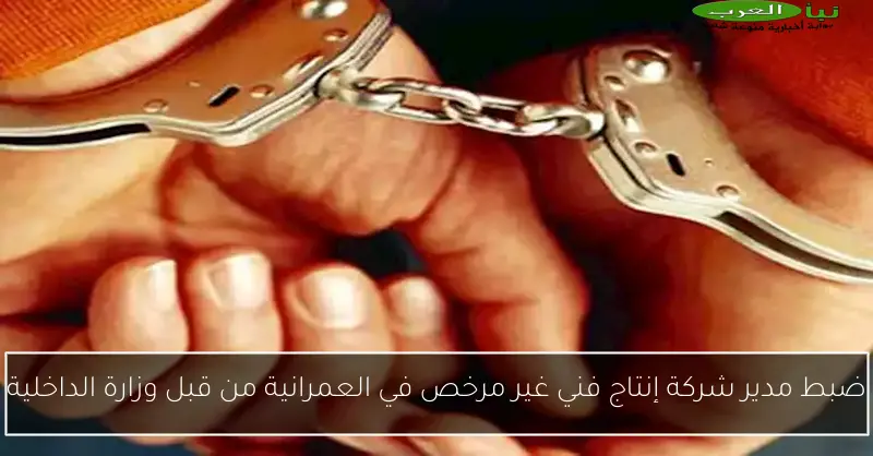 ضبط مدير شركة إنتاج فني غير مرخص في العمرانية من قبل وزارة الداخلية