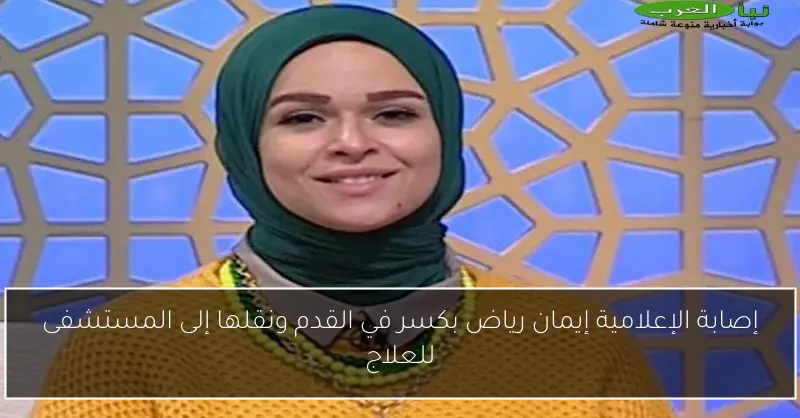 إصابة الإعلامية إيمان رياض بكسر في القدم ونقلها إلى المستشفى للعلاج