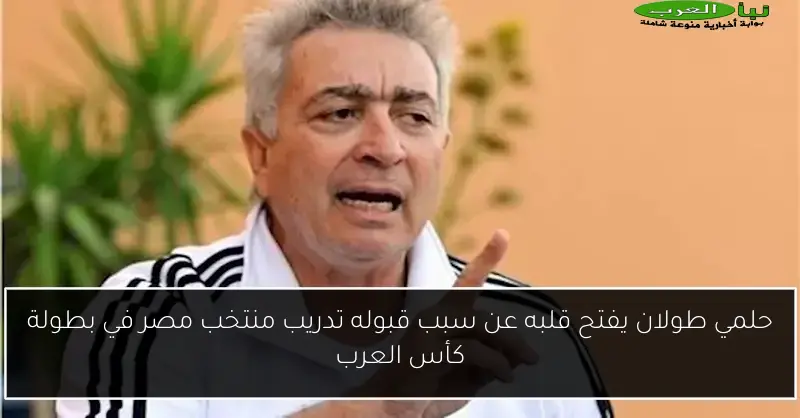 حلمي طولان يفتح قلبه عن سبب قبوله تدريب منتخب مصر في بطولة كأس العرب