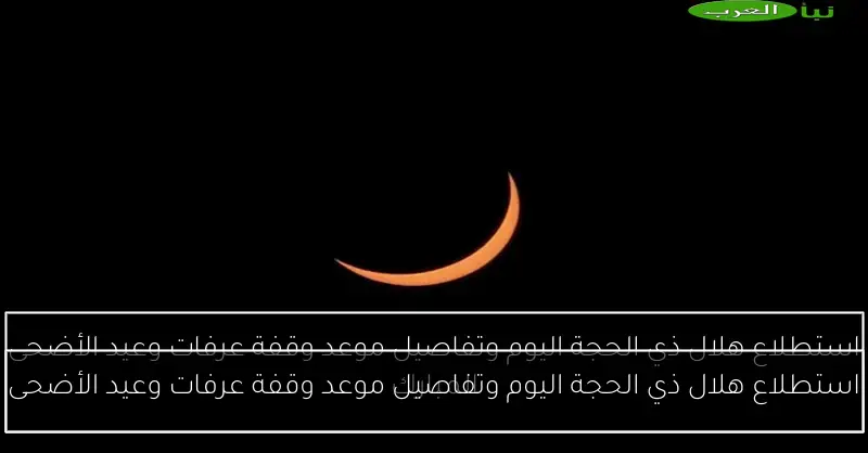 استطلاع هلال ذي الحجة اليوم وتفاصيل موعد وقفة عرفات وعيد الأضحى