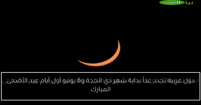 دول عربية تحدد غداً بداية شهر ذي الحجة و6 يونيو أول أيام عيد الأضحى المبارك