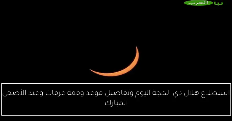 استطلاع هلال ذي الحجة اليوم وتفاصيل موعد وقفة عرفات وعيد الأضحى المبارك