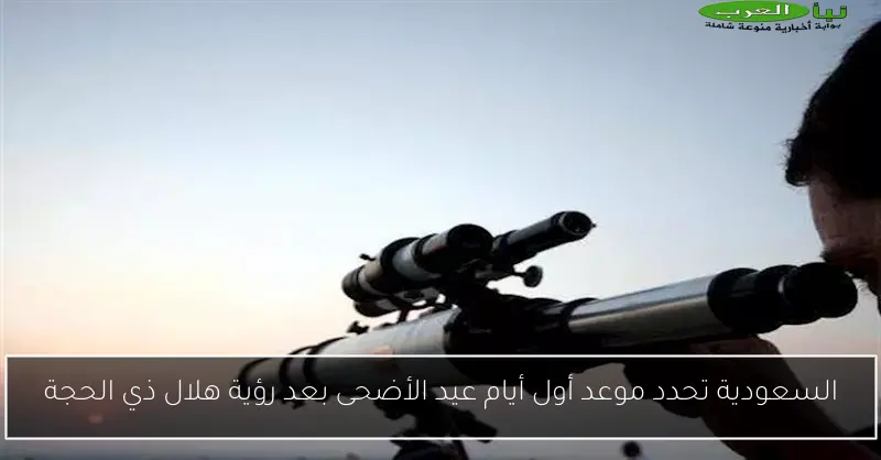 السعودية تحدد موعد أول أيام عيد الأضحى بعد رؤية هلال ذي الحجة