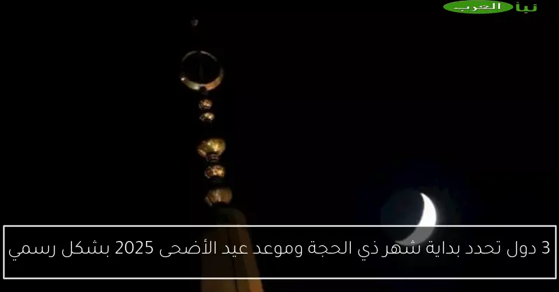 3 دول تحدد بداية شهر ذي الحجة وموعد عيد الأضحى 2025 بشكل رسمي
