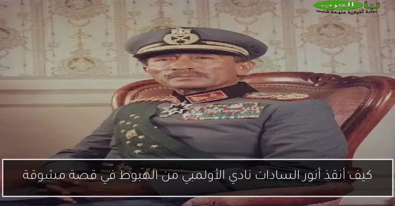 كيف أنقذ أنور السادات نادي الأولمبي من الهبوط في قصة مشوقة