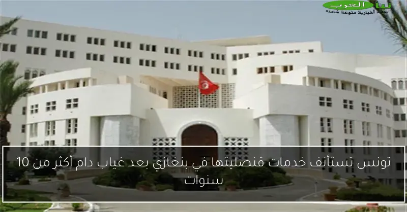 تونس تستأنف خدمات قنصليتها في بنغازي بعد غياب دام أكثر من 10 سنوات