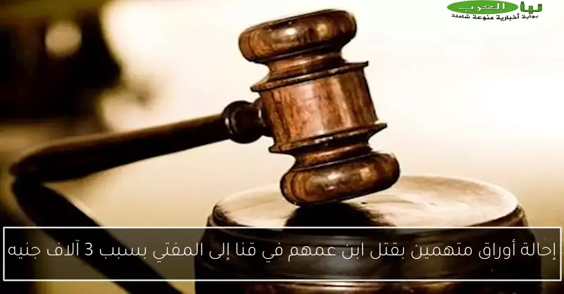 إحالة أوراق متهمين بقتل ابن عمهم في قنا إلى المفتي بسبب 3 آلاف جنيه