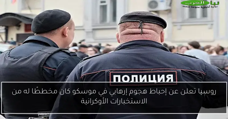 روسيا تعلن عن إحباط هجوم إرهابي في موسكو كان مخططًا له من الاستخبارات الأوكرانية