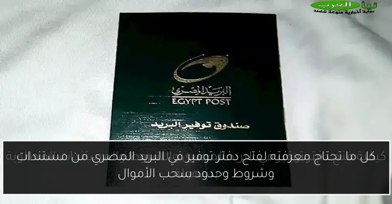 كل ما تحتاج معرفته لفتح دفتر توفير في البريد المصري من مستندات وشروط وحدود سحب الأموال