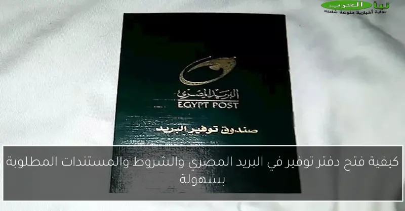 كيفية فتح دفتر توفير في البريد المصري والشروط والمستندات المطلوبة بسهولة