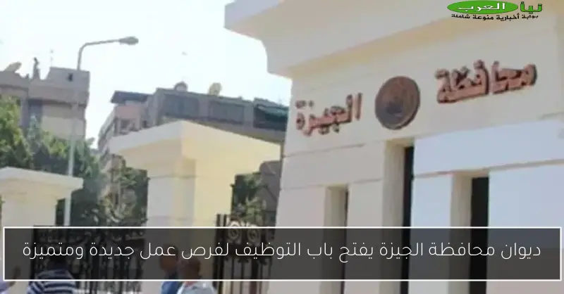 ديوان محافظة الجيزة يفتح باب التوظيف لفرص عمل جديدة ومتميزة