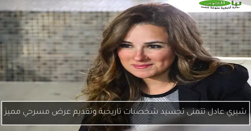 شيري عادل تتمنى تجسيد شخصيات تاريخية وتقديم عرض مسرحي مميز