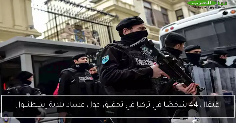 اعتقال 44 شخصًا في تركيا في تحقيق حول فساد بلدية إسطنبول