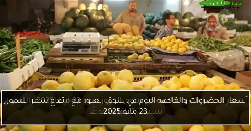 أسعار الخضروات والفاكهة اليوم في سوق العبور مع ارتفاع سعر الليمون 23 مايو 2025