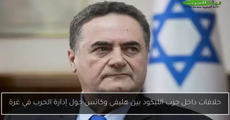 خلافات داخل حزب الليكود بين هليفي وكاتس حول إدارة الحرب في غزة