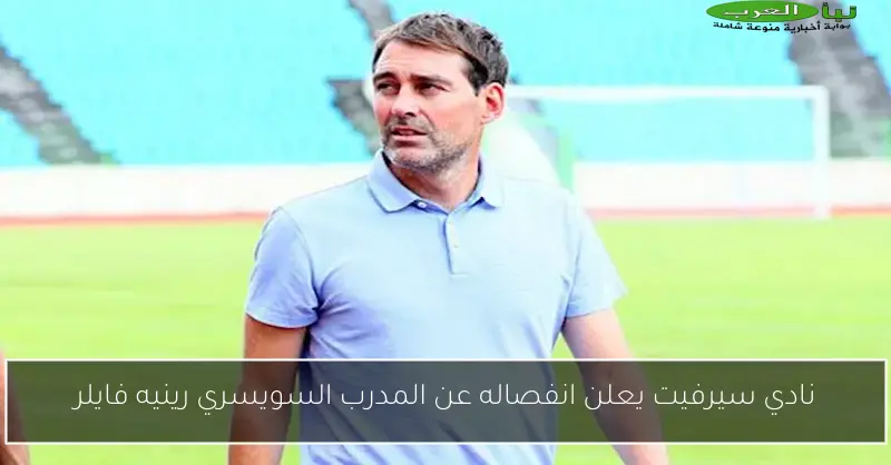 نادي سيرفيت يعلن انفصاله عن المدرب السويسري رينيه فايلر