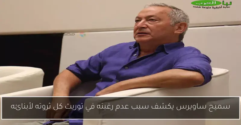 سميح ساويرس يكشف سبب عدم رغبته في توريث كل ثروته لأبنائه