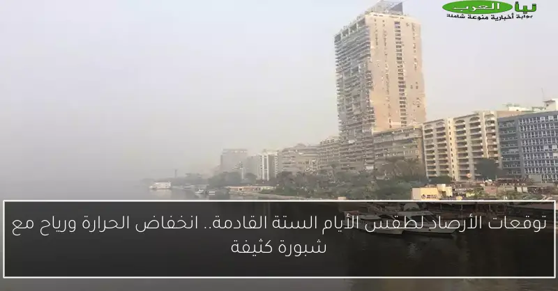 توقعات الأرصاد لطقس الأيام الستة القادمة.. انخفاض الحرارة ورياح مع شبورة كثيفة