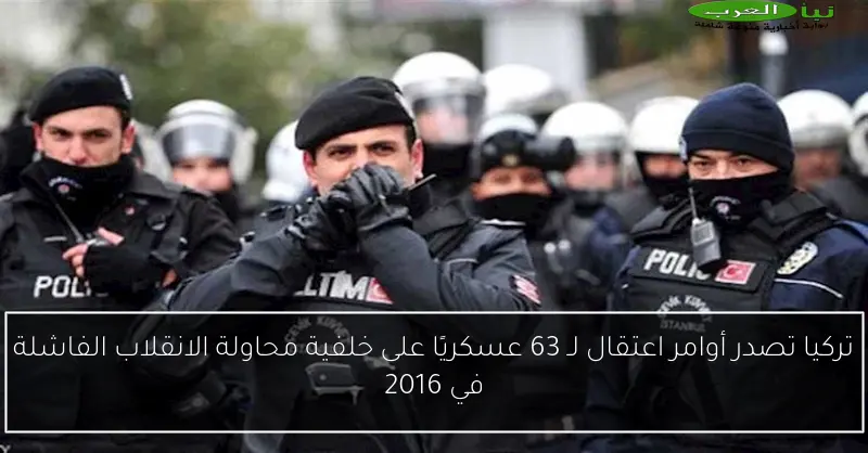 تركيا تصدر أوامر اعتقال لـ 63 عسكريًا على خلفية محاولة الانقلاب الفاشلة في 2016