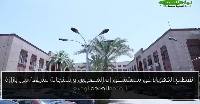 انقطاع الكهرباء في مستشفى أم المصريين واستجابة سريعة من وزارة الصحة