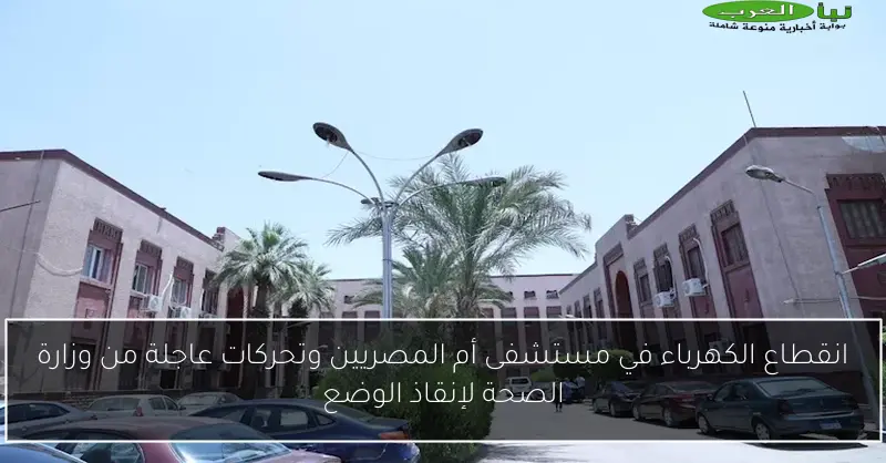 انقطاع الكهرباء في مستشفى أم المصريين وتحركات عاجلة من وزارة الصحة لإنقاذ الوضع