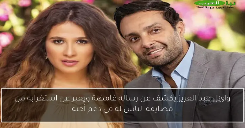 وائل عبد العزيز يكشف عن رسالة غامضة ويعبر عن استغرابه من مضايقة الناس له في دعم أخته