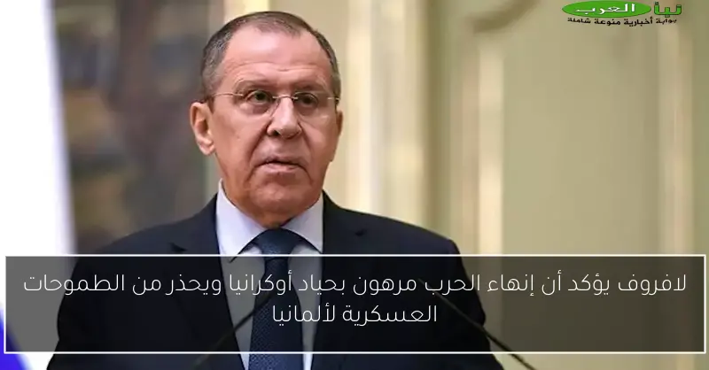لافروف يؤكد أن إنهاء الحرب مرهون بحياد أوكرانيا ويحذر من الطموحات العسكرية لألمانيا
