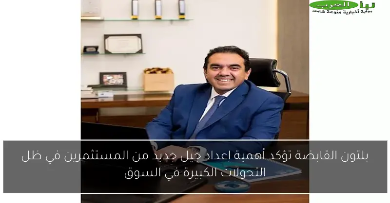 بلتون القابضة تؤكد أهمية إعداد جيل جديد من المستثمرين في ظل التحولات الكبيرة في السوق