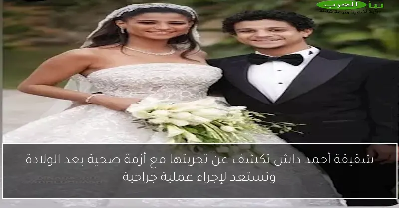 شقيقة أحمد داش تكشف عن تجربتها مع أزمة صحية بعد الولادة وتستعد لإجراء عملية جراحية