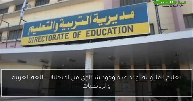 تعليم القليوبية يؤكد عدم وجود شكاوى من امتحانات اللغة العربية والرياضيات
