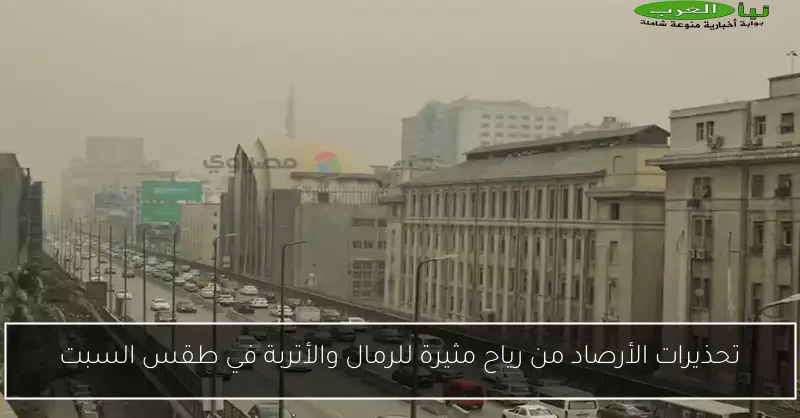 تحذيرات الأرصاد من رياح مثيرة للرمال والأتربة في طقس السبت