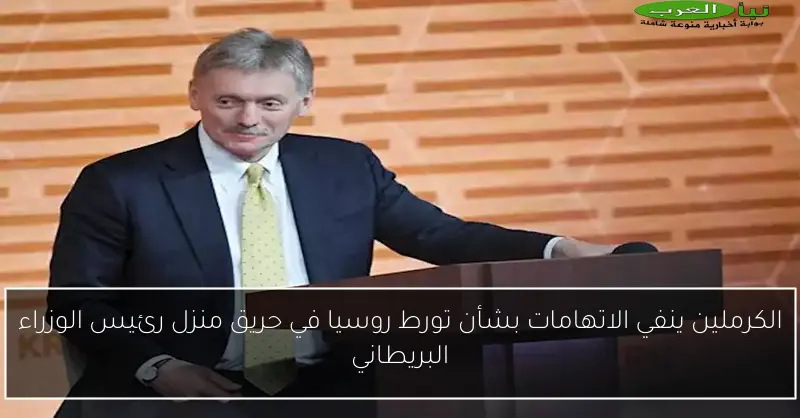 الكرملين ينفي الاتهامات بشأن تورط روسيا في حريق منزل رئيس الوزراء البريطاني