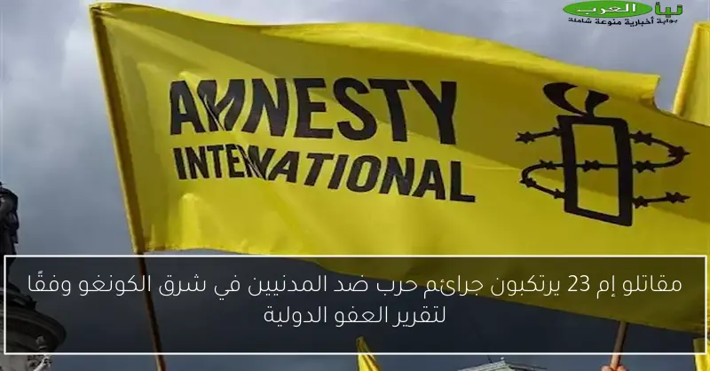 مقاتلو إم 23 يرتكبون جرائم حرب ضد المدنيين في شرق الكونغو وفقًا لتقرير العفو الدولية