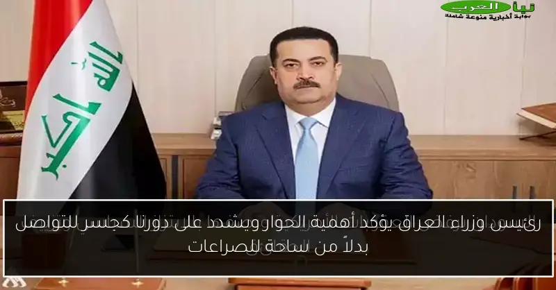 رئيس وزراء العراق يؤكد أهمية الحوار ويشدد على دورنا كجسر للتواصل بدلاً من ساحة للصراعات