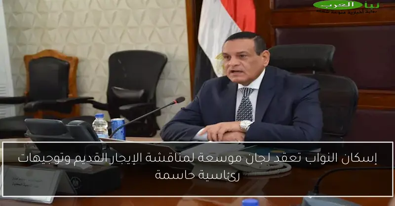 إسكان النواب تعقد لجان موسعة لمناقشة الإيجار القديم وتوجيهات رئاسية حاسمة