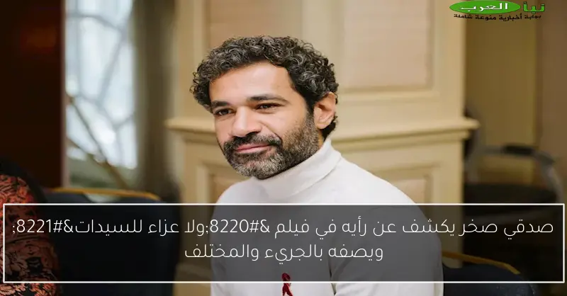 صدقي صخر يكشف عن رأيه في فيلم “ولا عزاء للسيدات” ويصفه بالجريء والمختلف