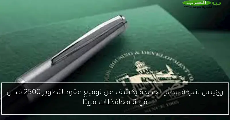 رئيس شركة مصر الجديدة يكشف عن توقيع عقود لتطوير 2500 فدان في 6 محافظات قريبًا
