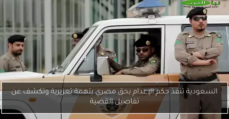 السعودية تنفذ حكم الإعدام بحق مصري بتهمة تعزيرية وتكشف عن تفاصيل القضية