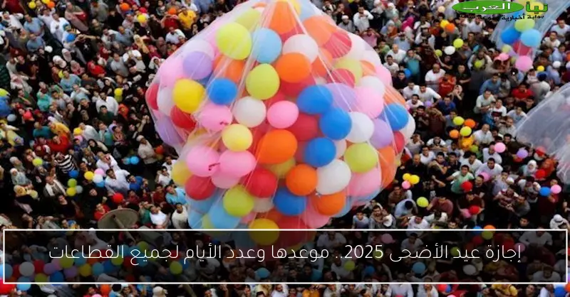 إجازة عيد الأضحى 2025.. موعدها وعدد الأيام لجميع القطاعات