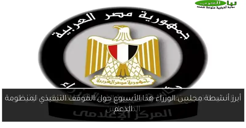 أبرز أنشطة مجلس الوزراء هذا الأسبوع حول الموقف التنفيذي لمنظومة الدعم