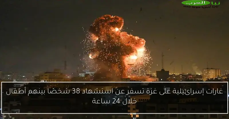 غارات إسرائيلية على غزة تسفر عن استشهاد 38 شخصًا بينهم أطفال خلال 24 ساعة
