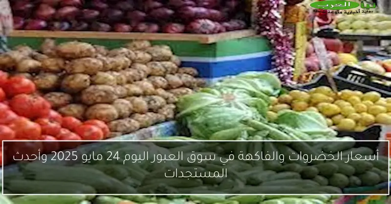 أسعار الخضروات والفاكهة في سوق العبور اليوم 24 مايو 2025 وأحدث المستجدات