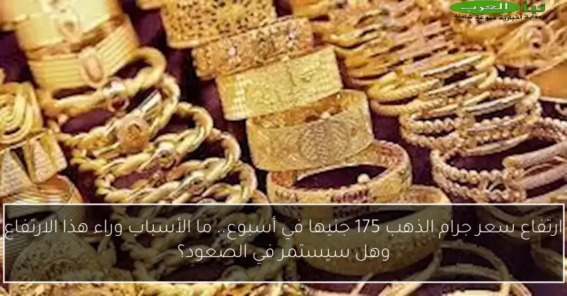 ارتفاع سعر جرام الذهب 175 جنيها في أسبوع.. ما الأسباب وراء هذا الارتفاع وهل سيستمر في الصعود؟