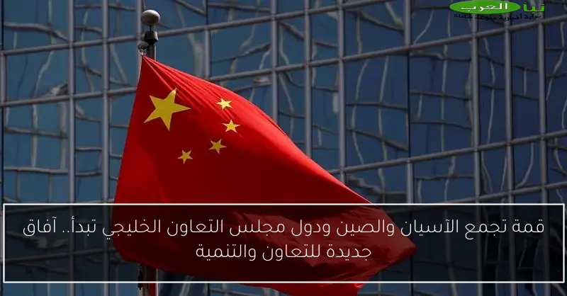 قمة تجمع الآسيان والصين ودول مجلس التعاون الخليجي تبدأ.. آفاق جديدة للتعاون والتنمية